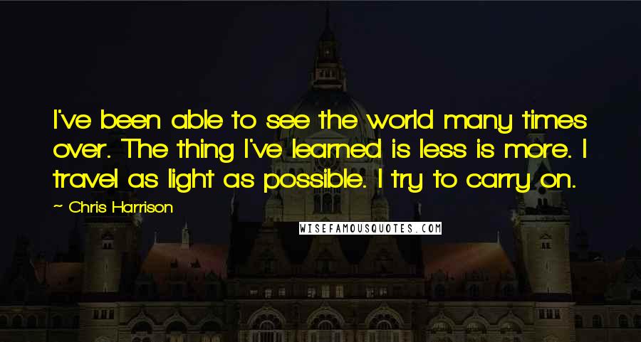 Chris Harrison quotes: I've been able to see the world many times over. The thing I've learned is less is more. I travel as light as possible. I try to carry on.