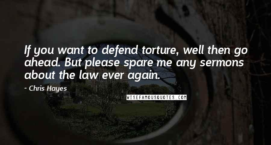 Chris Hayes quotes: If you want to defend torture, well then go ahead. But please spare me any sermons about the law ever again.