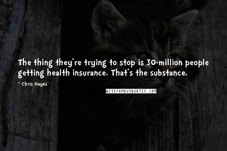 Chris Hayes quotes: The thing they're trying to stop is 30-million people getting health insurance. That's the substance.