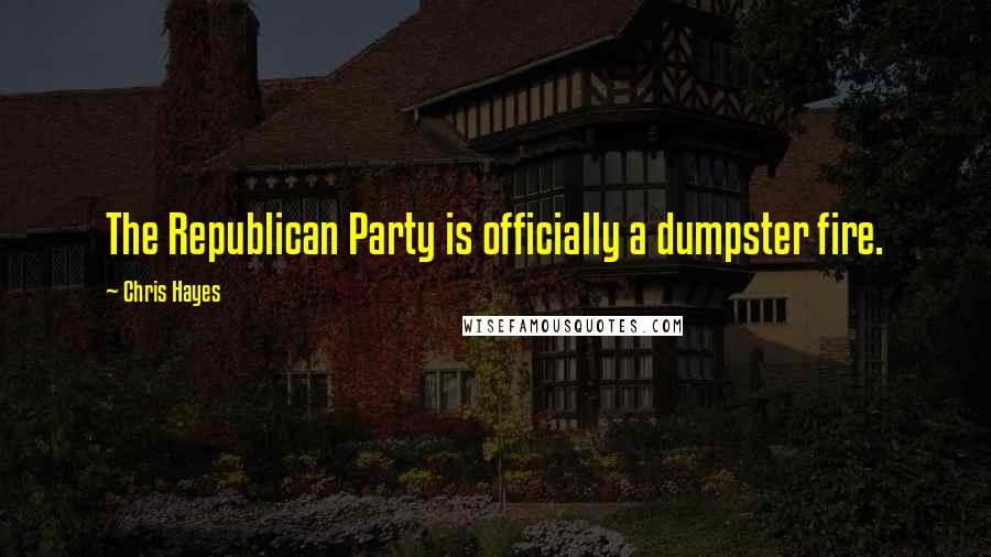 Chris Hayes quotes: The Republican Party is officially a dumpster fire.