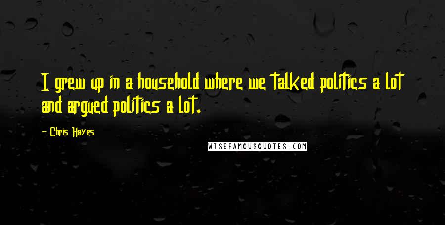 Chris Hayes quotes: I grew up in a household where we talked politics a lot and argued politics a lot.
