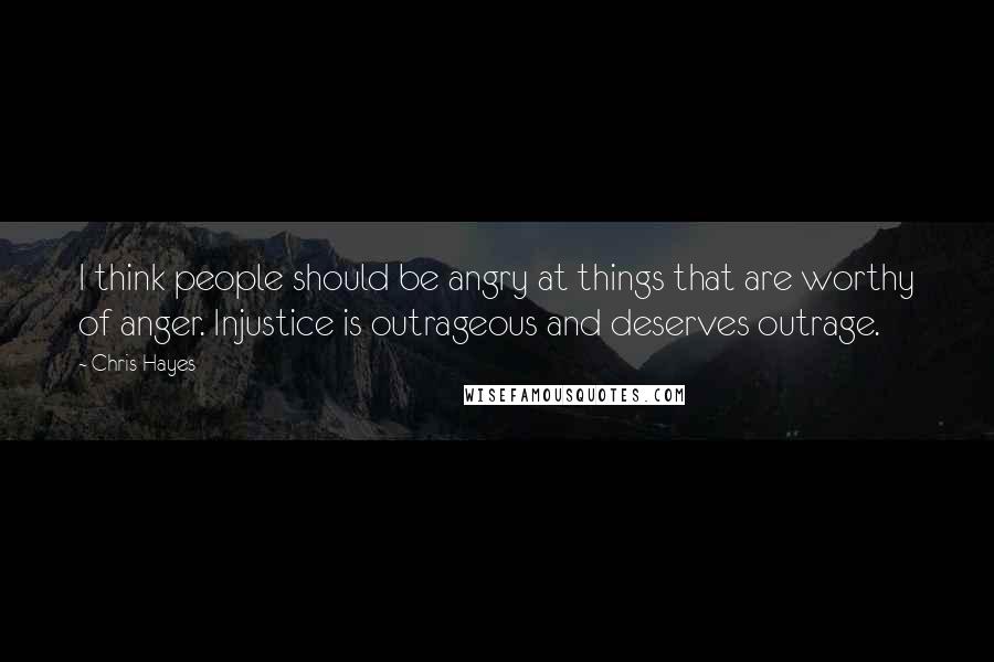 Chris Hayes quotes: I think people should be angry at things that are worthy of anger. Injustice is outrageous and deserves outrage.