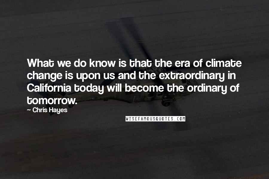 Chris Hayes quotes: What we do know is that the era of climate change is upon us and the extraordinary in California today will become the ordinary of tomorrow.