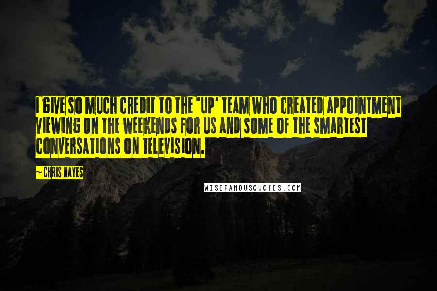 Chris Hayes quotes: I give so much credit to the 'Up' team who created appointment viewing on the weekends for us and some of the smartest conversations on television.