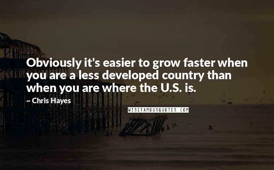 Chris Hayes quotes: Obviously it's easier to grow faster when you are a less developed country than when you are where the U.S. is.