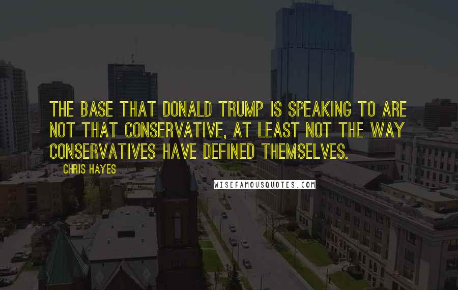 Chris Hayes quotes: The base that Donald Trump is speaking to are not that conservative, at least not the way conservatives have defined themselves.