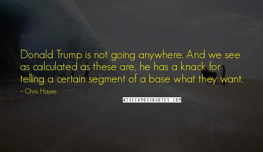 Chris Hayes quotes: Donald Trump is not going anywhere. And we see as calculated as these are, he has a knack for telling a certain segment of a base what they want.