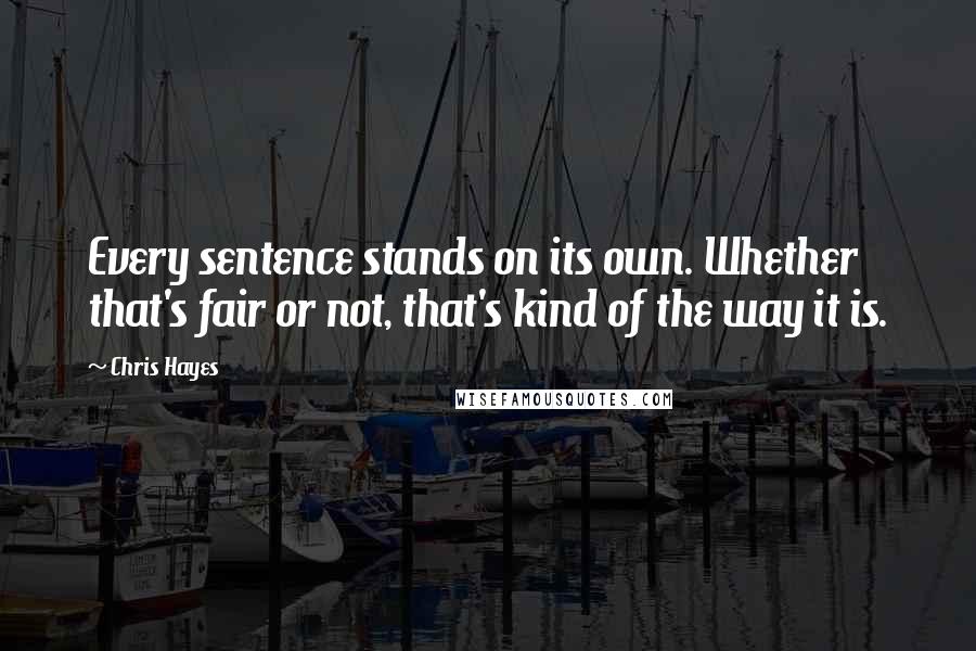 Chris Hayes quotes: Every sentence stands on its own. Whether that's fair or not, that's kind of the way it is.