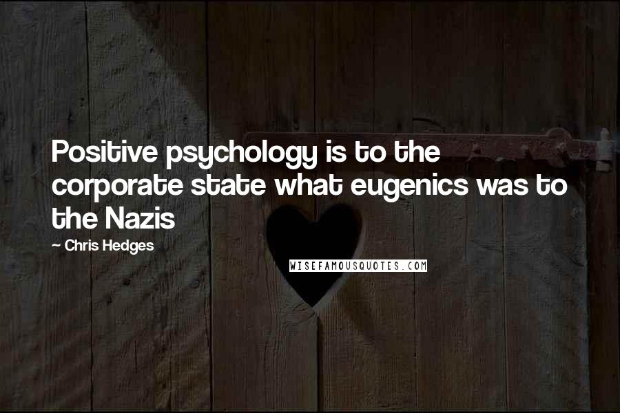 Chris Hedges quotes: Positive psychology is to the corporate state what eugenics was to the Nazis