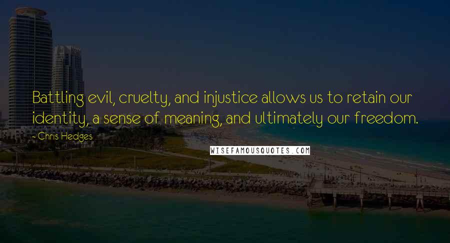 Chris Hedges quotes: Battling evil, cruelty, and injustice allows us to retain our identity, a sense of meaning, and ultimately our freedom.