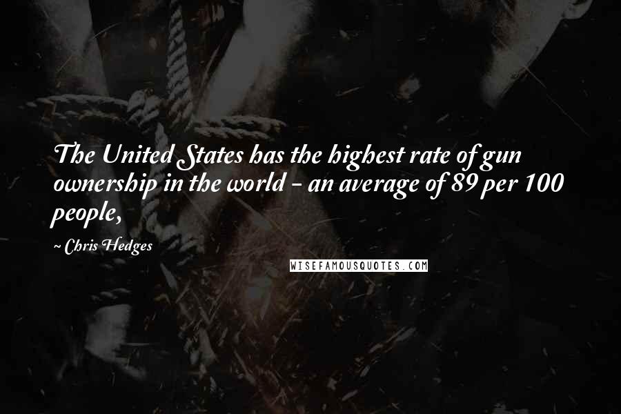 Chris Hedges quotes: The United States has the highest rate of gun ownership in the world - an average of 89 per 100 people,