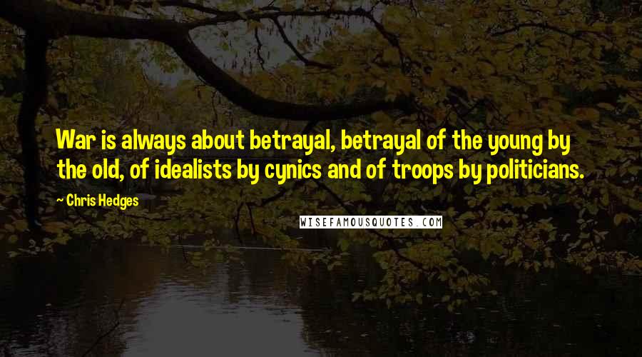 Chris Hedges quotes: War is always about betrayal, betrayal of the young by the old, of idealists by cynics and of troops by politicians.