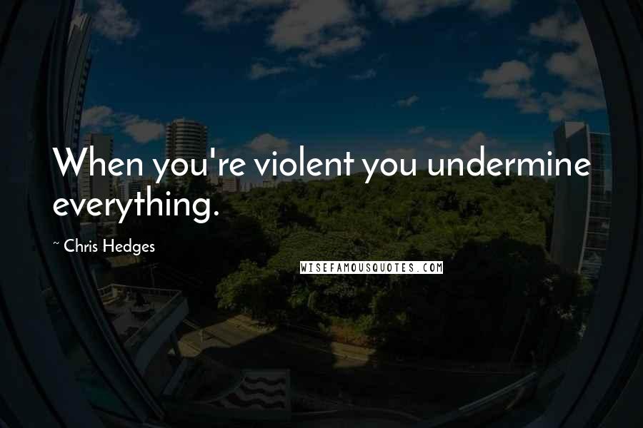 Chris Hedges quotes: When you're violent you undermine everything.