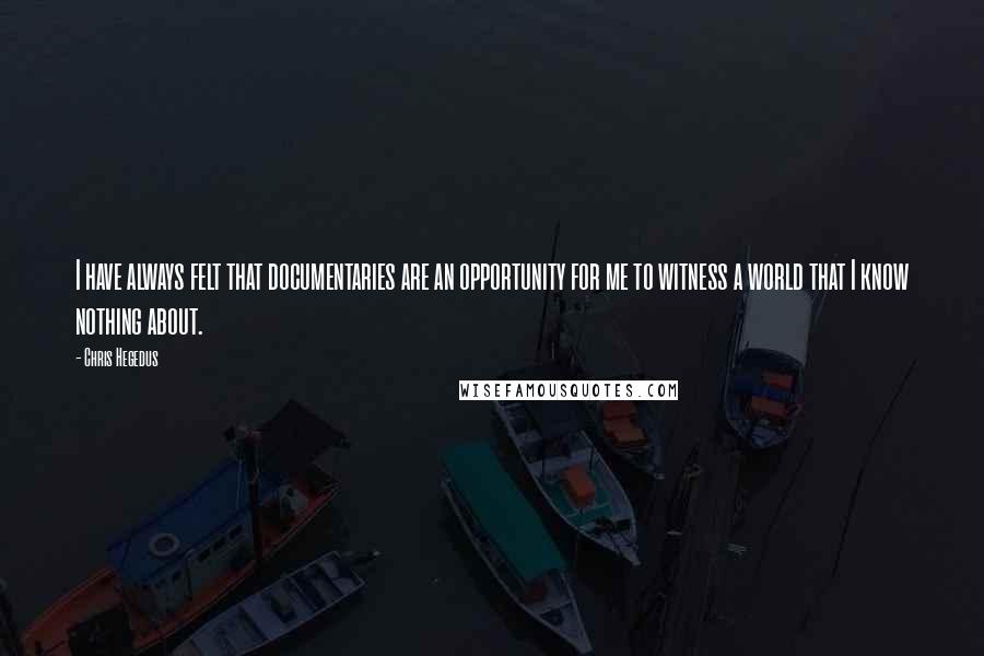 Chris Hegedus quotes: I have always felt that documentaries are an opportunity for me to witness a world that I know nothing about. Chris Hegedus quotes: I have always felt that documentaries are an opportunity for me to witness a world that I know nothing about.