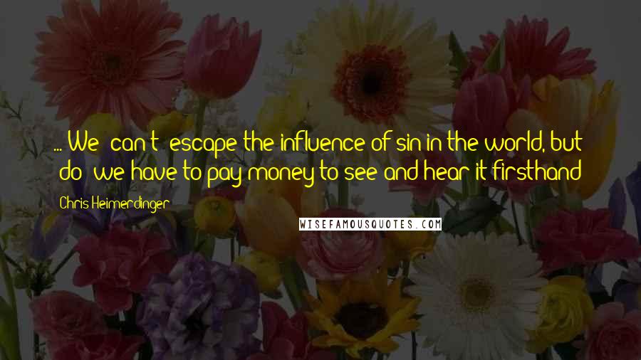 Chris Heimerdinger quotes: ... We [can't] escape the influence of sin in the world, but [do] we have to pay money to see and hear it firsthand?