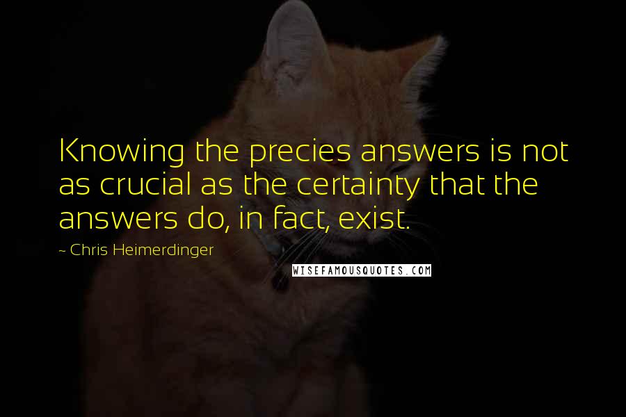Chris Heimerdinger quotes: Knowing the precies answers is not as crucial as the certainty that the answers do, in fact, exist.