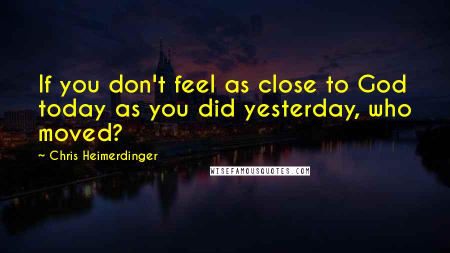 Chris Heimerdinger quotes: If you don't feel as close to God today as you did yesterday, who moved?