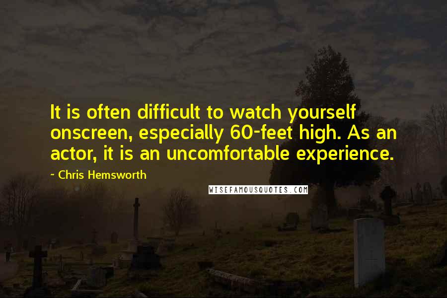 Chris Hemsworth quotes: It is often difficult to watch yourself onscreen, especially 60-feet high. As an actor, it is an uncomfortable experience.