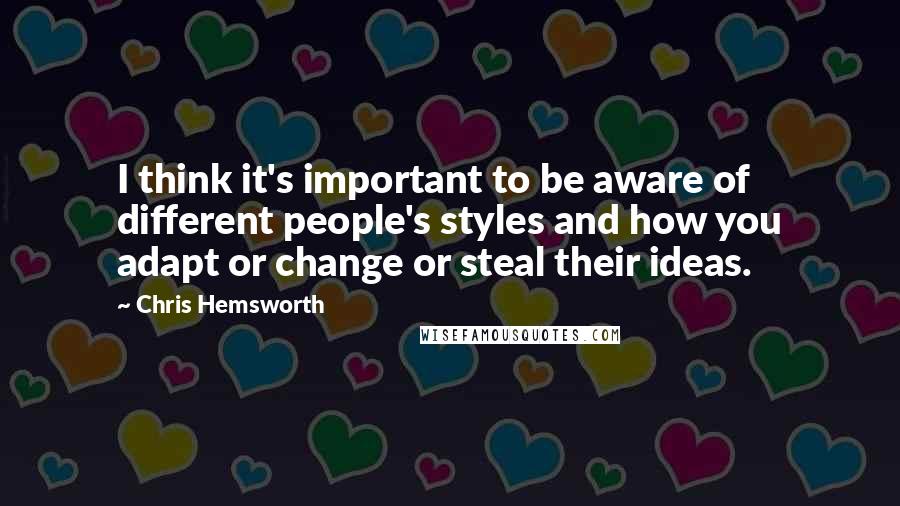 Chris Hemsworth quotes: I think it's important to be aware of different people's styles and how you adapt or change or steal their ideas.