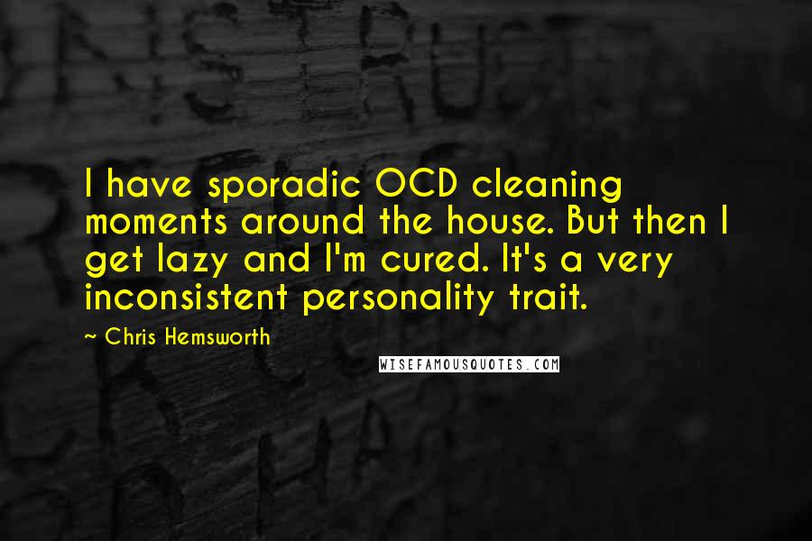 Chris Hemsworth quotes: I have sporadic OCD cleaning moments around the house. But then I get lazy and I'm cured. It's a very inconsistent personality trait.