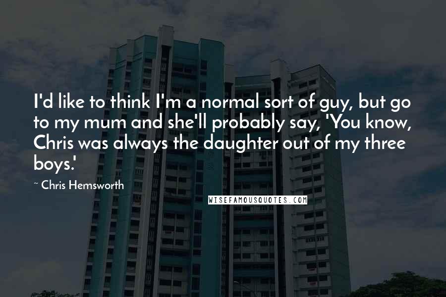 Chris Hemsworth quotes: I'd like to think I'm a normal sort of guy, but go to my mum and she'll probably say, 'You know, Chris was always the daughter out of my three