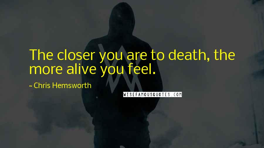 Chris Hemsworth quotes: The closer you are to death, the more alive you feel.