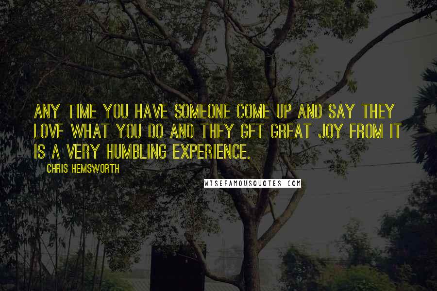 Chris Hemsworth quotes: Any time you have someone come up and say they love what you do and they get great joy from it is a very humbling experience.