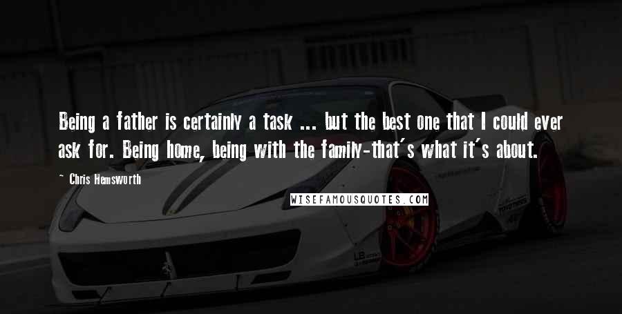 Chris Hemsworth quotes: Being a father is certainly a task ... but the best one that I could ever ask for. Being home, being with the family-that's what it's about.