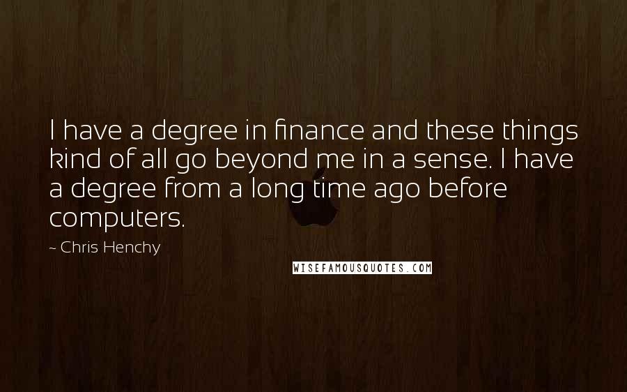 Chris Henchy quotes: I have a degree in finance and these things kind of all go beyond me in a sense. I have a degree from a long time ago before computers.