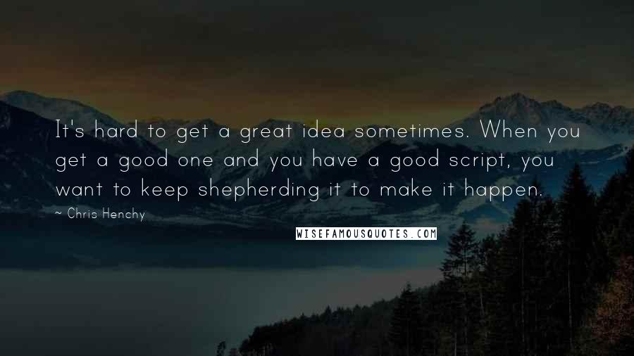 Chris Henchy quotes: It's hard to get a great idea sometimes. When you get a good one and you have a good script, you want to keep shepherding it to make it happen.