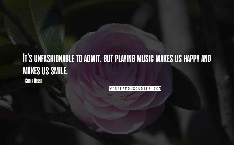 Chris Hesse quotes: It's unfashionable to admit, but playing music makes us happy and makes us smile.