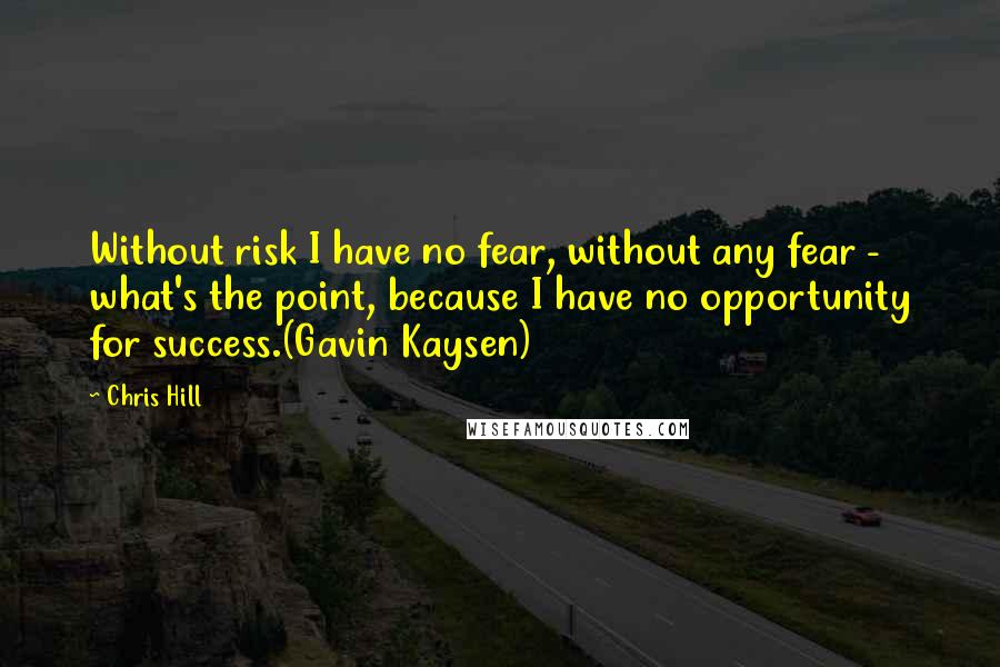 Chris Hill quotes: Without risk I have no fear, without any fear - what's the point, because I have no opportunity for success.(Gavin Kaysen)