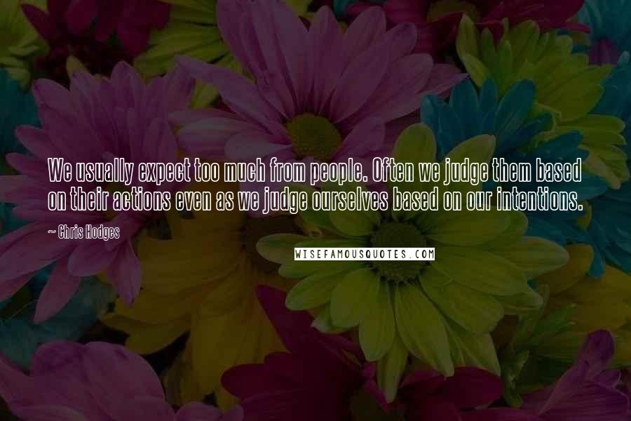 Chris Hodges quotes: We usually expect too much from people. Often we judge them based on their actions even as we judge ourselves based on our intentions. Chris Hodges quotes: We usually expect too much from people. Often we judge them based on their actions even as we judge ourselves based on our intentions.