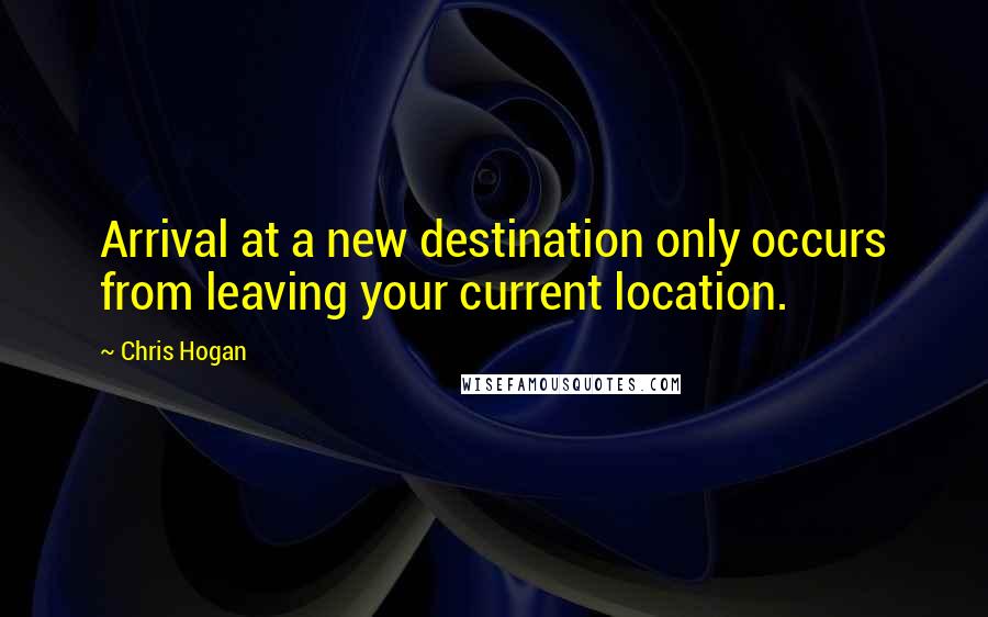 Chris Hogan quotes: Arrival at a new destination only occurs from leaving your current location.