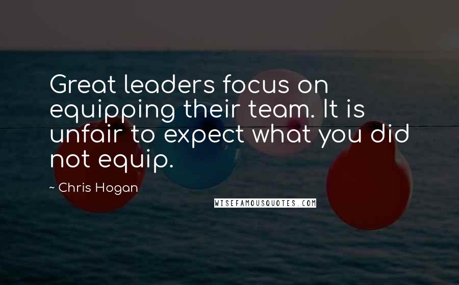 Chris Hogan quotes: Great leaders focus on equipping their team. It is unfair to expect what you did not equip.