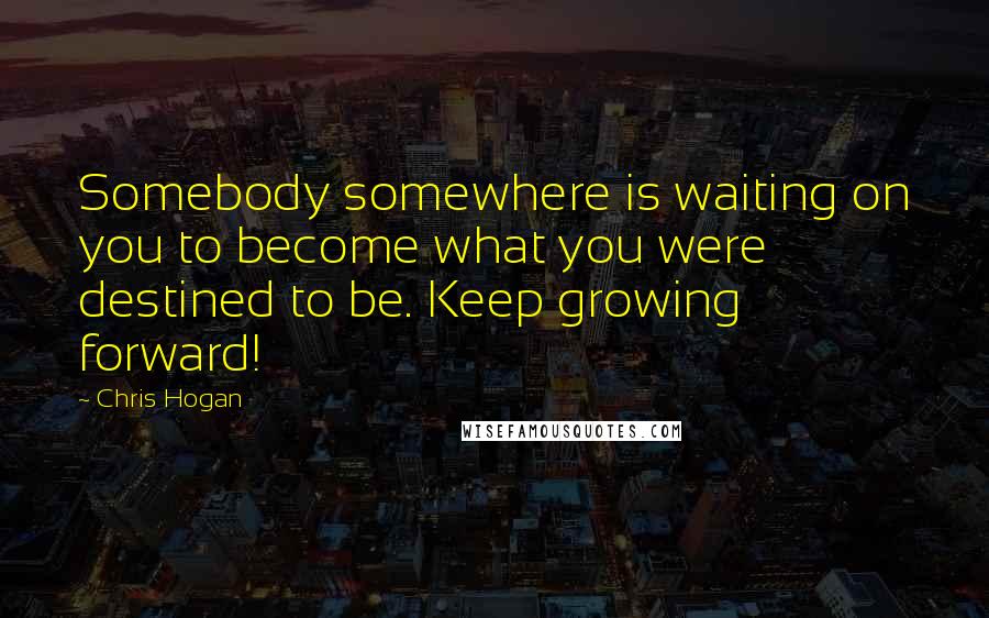 Chris Hogan quotes: Somebody somewhere is waiting on you to become what you were destined to be. Keep growing forward!