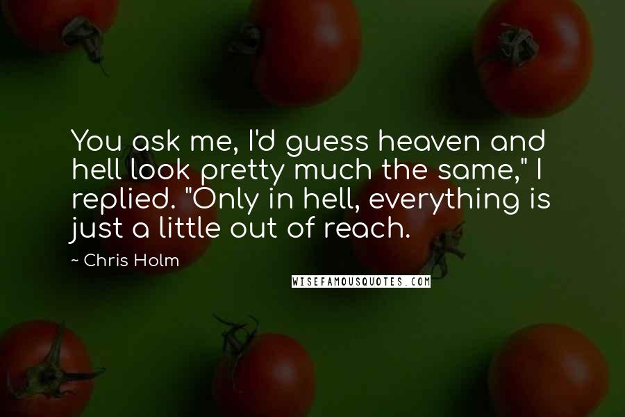 Chris Holm quotes: You ask me, I'd guess heaven and hell look pretty much the same," I replied. "Only in hell, everything is just a little out of reach.