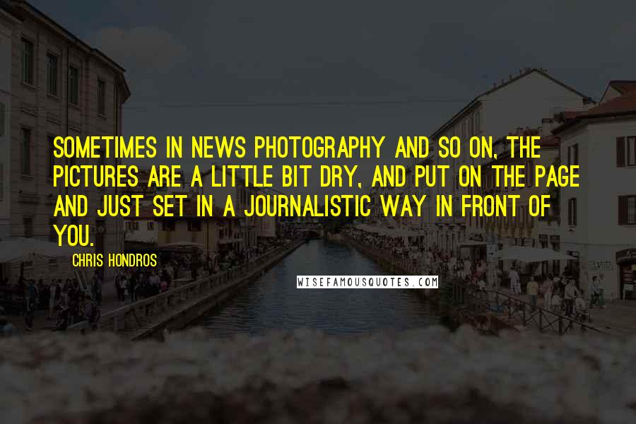 Chris Hondros quotes: Sometimes in news photography and so on, the pictures are a little bit dry, and put on the page and just set in a journalistic way in front of you.
