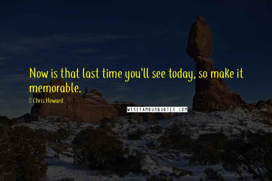 Chris Howard quotes: Now is that last time you'll see today, so make it memorable.