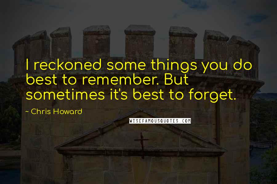 Chris Howard quotes: I reckoned some things you do best to remember. But sometimes it's best to forget.