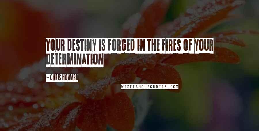 Chris Howard quotes: Your destiny is forged in the fires of your determination