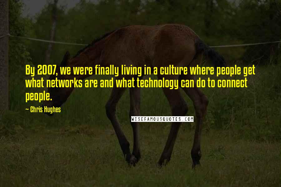 Chris Hughes quotes: By 2007, we were finally living in a culture where people get what networks are and what technology can do to connect people.