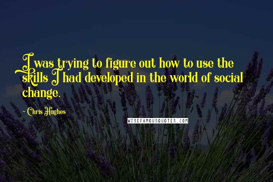 Chris Hughes quotes: I was trying to figure out how to use the skills I had developed in the world of social change.