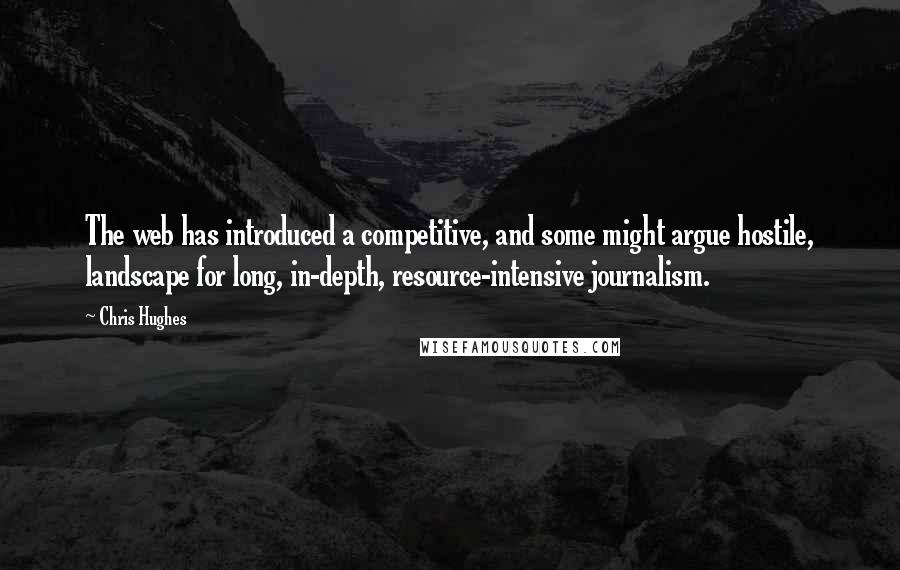 Chris Hughes quotes: The web has introduced a competitive, and some might argue hostile, landscape for long, in-depth, resource-intensive journalism.