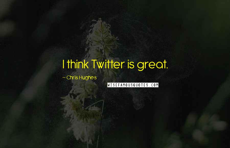 Chris Hughes quotes: I think Twitter is great.