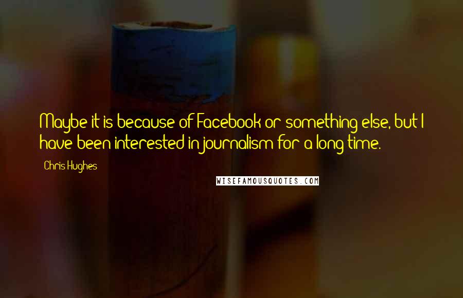Chris Hughes quotes: Maybe it is because of Facebook or something else, but I have been interested in journalism for a long time.