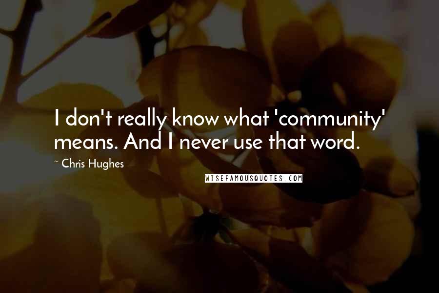 Chris Hughes quotes: I don't really know what 'community' means. And I never use that word.