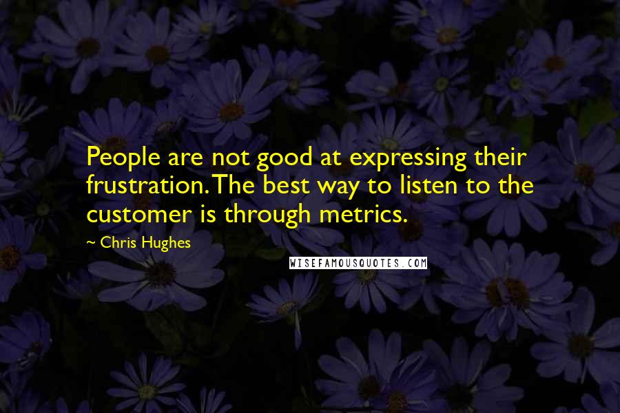 Chris Hughes quotes: People are not good at expressing their frustration. The best way to listen to the customer is through metrics.