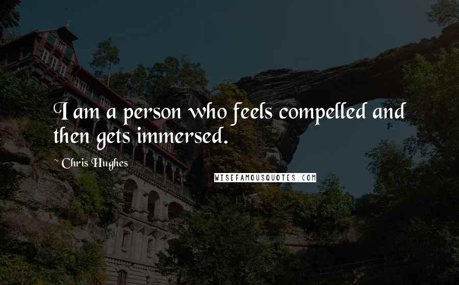 Chris Hughes quotes: I am a person who feels compelled and then gets immersed.