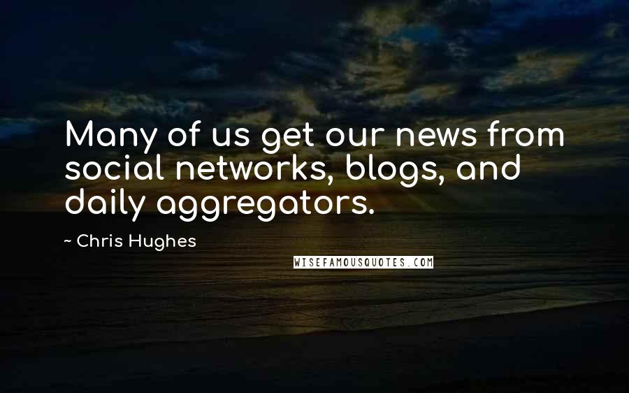 Chris Hughes quotes: Many of us get our news from social networks, blogs, and daily aggregators.